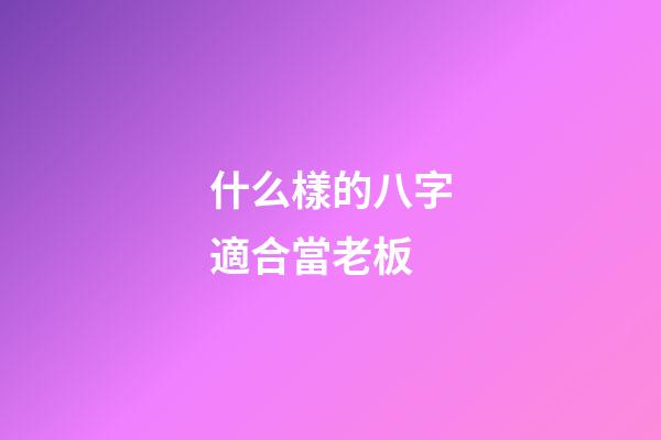 什么樣的八字適合當老板