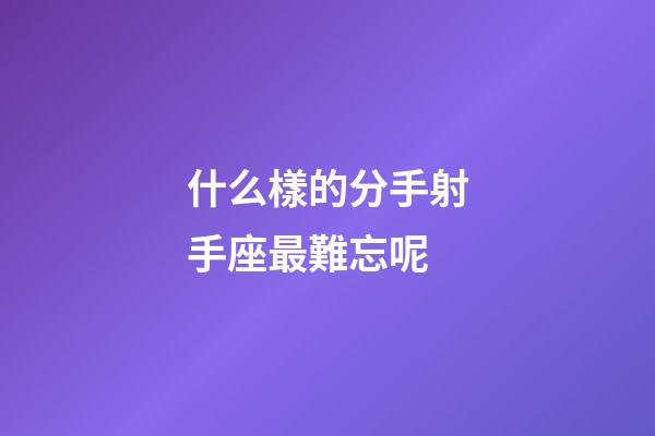 什么樣的分手射手座最難忘呢-第1張-星座運(yùn)勢(shì)-玄機(jī)派