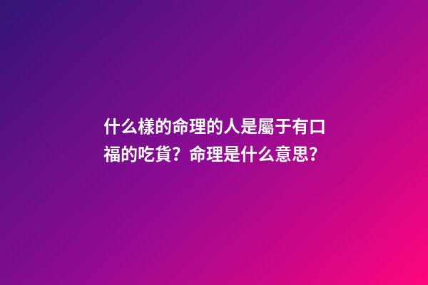 什么樣的命理的人是屬于有口福的吃貨？命理是什么意思？