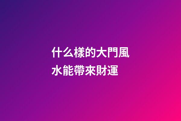 什么樣的大門風水能帶來財運