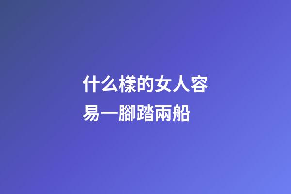 什么樣的女人容易一腳踏兩船