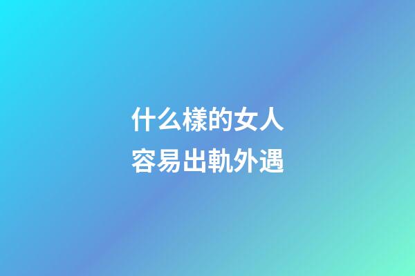什么樣的女人容易出軌外遇