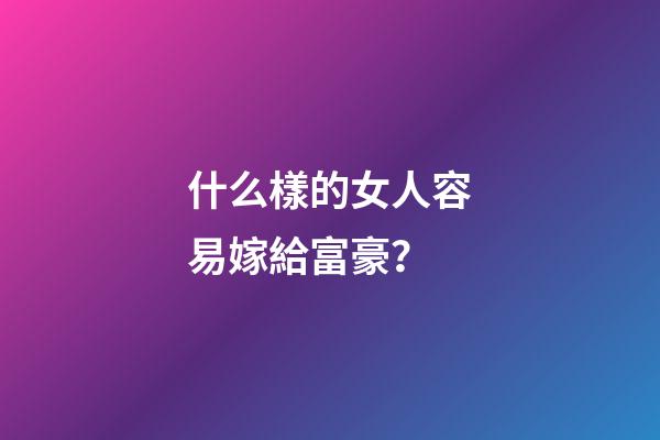 什么樣的女人容易嫁給富豪？