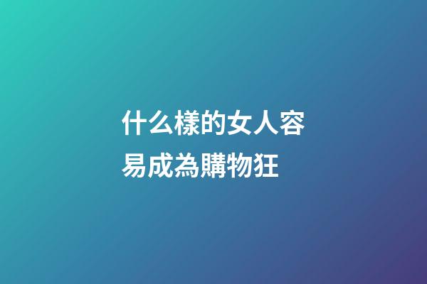 什么樣的女人容易成為購物狂
