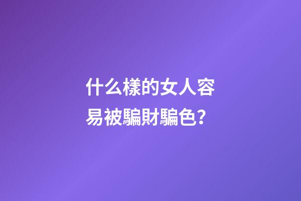 什么樣的女人容易被騙財騙色？