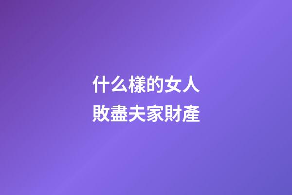 什么樣的女人敗盡夫家財產
