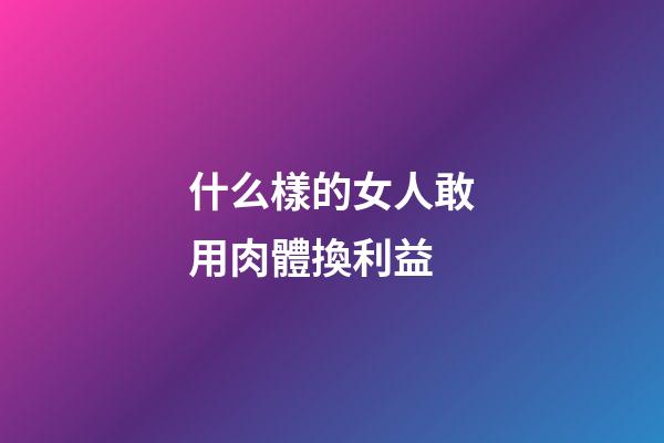 什么樣的女人敢用肉體換利益