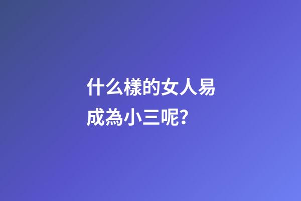 什么樣的女人易成為小三呢？
