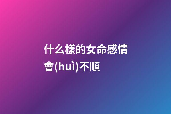 什么樣的女命感情會(huì)不順