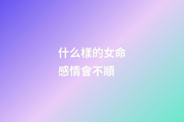 什么樣的女命感情會不順
