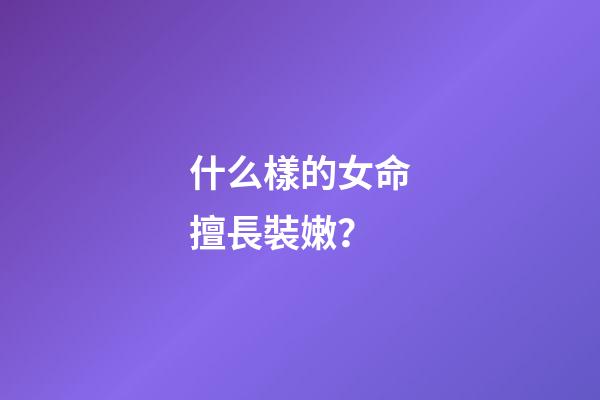 什么樣的女命擅長裝嫩？