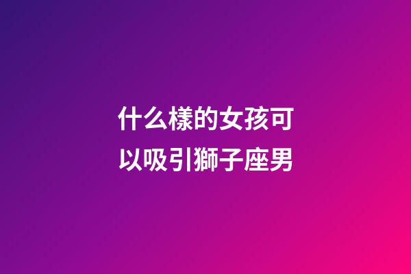什么樣的女孩可以吸引獅子座男-第1張-星座運勢-玄機派