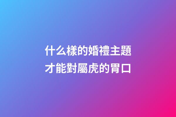 什么樣的婚禮主題才能對屬虎的胃口