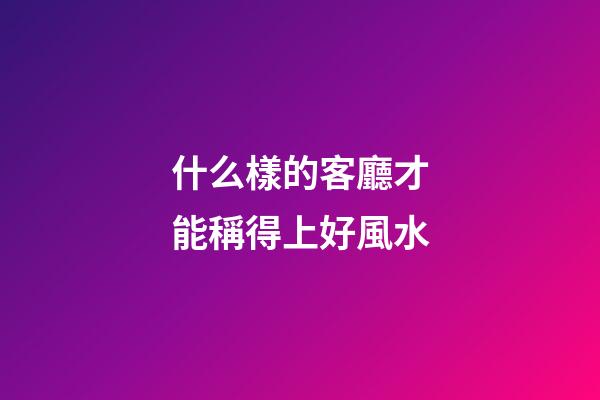 什么樣的客廳才能稱得上好風水