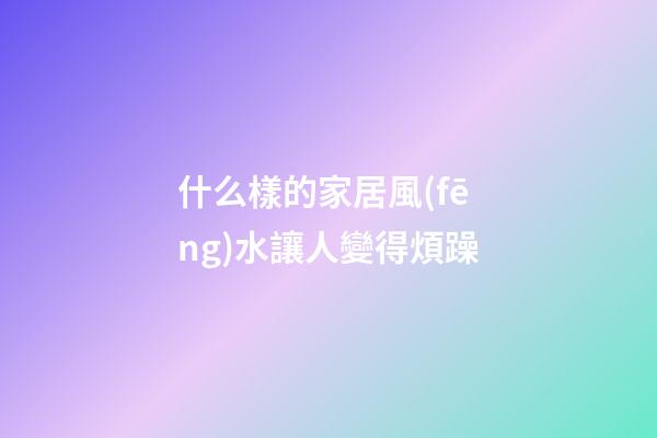 什么樣的家居風(fēng)水讓人變得煩躁