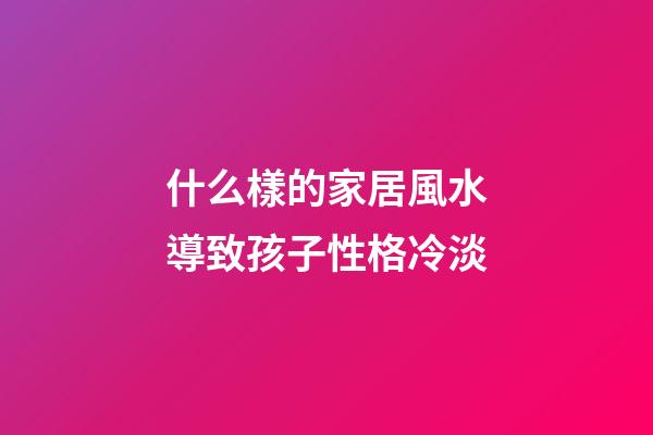 什么樣的家居風水導致孩子性格冷淡