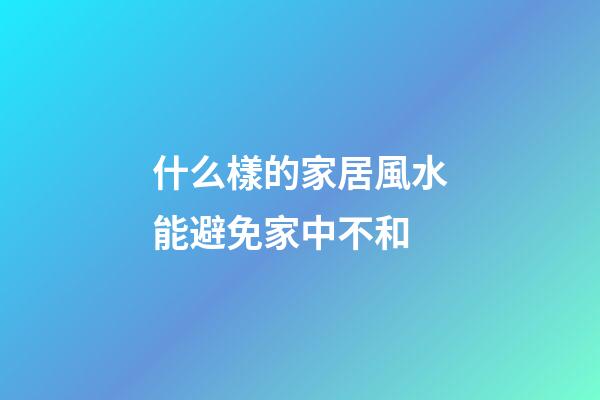 什么樣的家居風水能避免家中不和