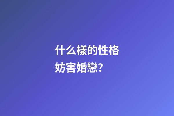 什么樣的性格妨害婚戀？