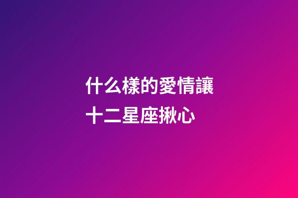 什么樣的愛情讓十二星座揪心-第1張-星座運勢-玄機派