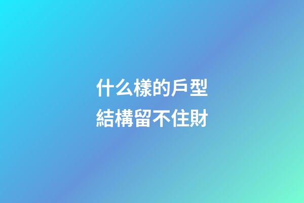 什么樣的戶型結構留不住財