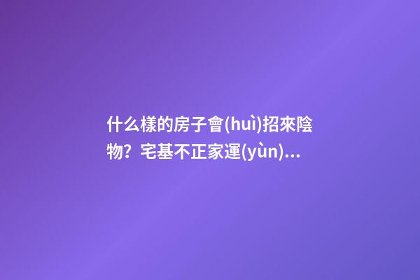 什么樣的房子會(huì)招來陰物？宅基不正家運(yùn)會(huì)背