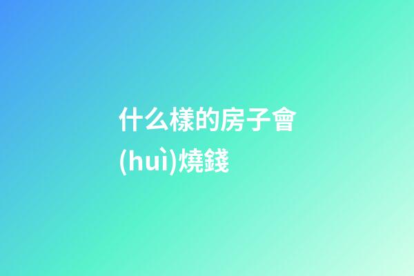 什么樣的房子會(huì)燒錢