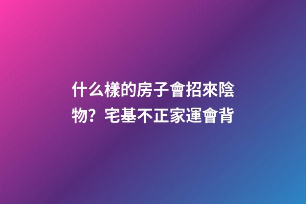 什么樣的房子會招來陰物？宅基不正家運會背