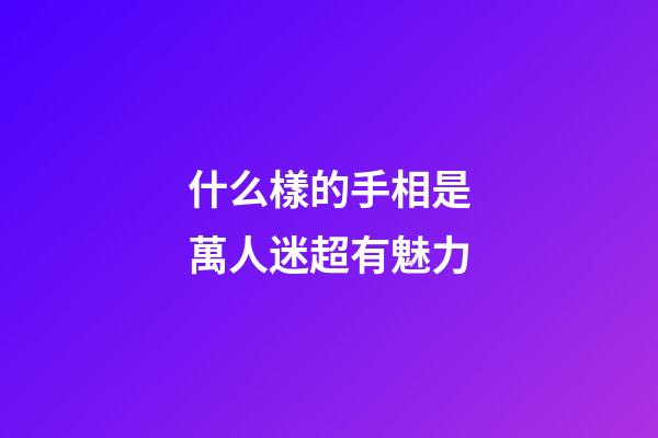 什么樣的手相是萬人迷超有魅力