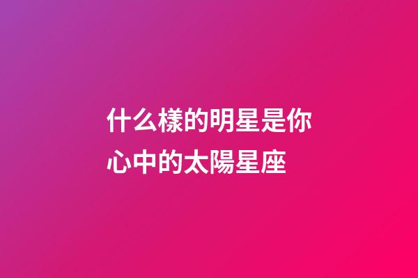 什么樣的明星是你心中的太陽星座-第1張-星座運勢-玄機派
