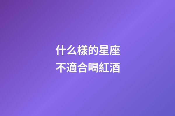 什么樣的星座不適合喝紅酒-第1張-星座運(yùn)勢(shì)-玄機(jī)派