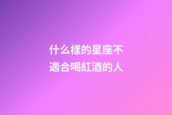 什么樣的星座不適合喝紅酒的人