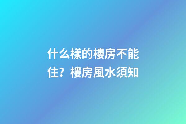 什么樣的樓房不能住？樓房風水須知