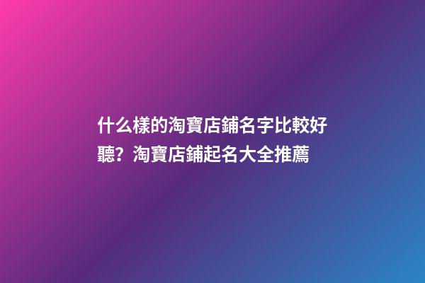 什么樣的淘寶店鋪名字比較好聽？淘寶店鋪起名大全推薦-第1張-店鋪起名-玄機派