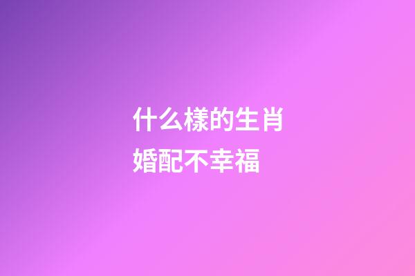 什么樣的生肖婚配不幸福