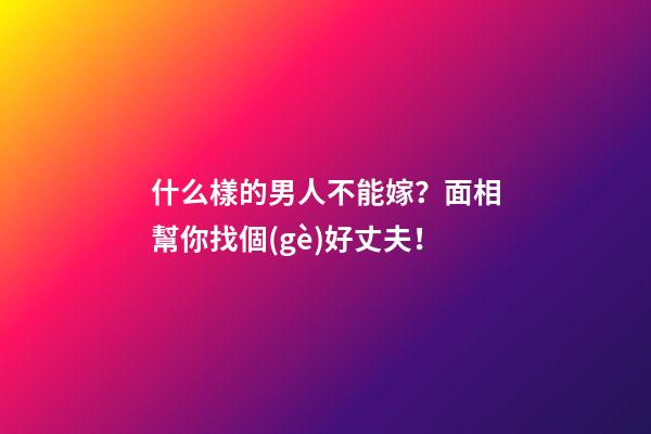 什么樣的男人不能嫁？面相幫你找個(gè)好丈夫！