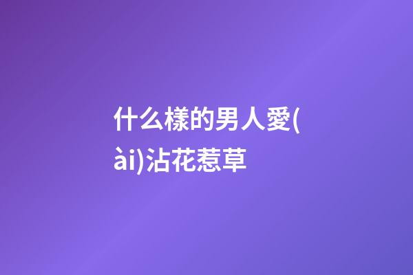 什么樣的男人愛(ài)沾花惹草