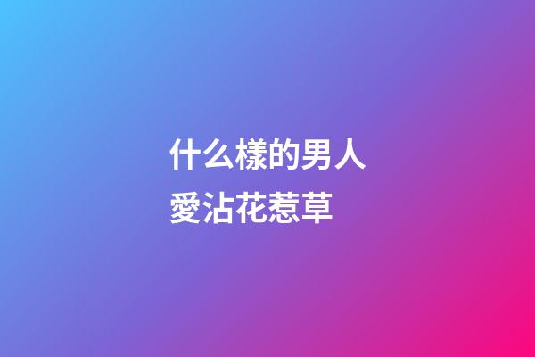 什么樣的男人愛沾花惹草