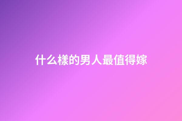 什么樣的男人最值得嫁