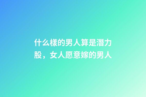 什么樣的男人算是潛力股，女人愿意嫁的男人-第1張-觀點-玄機派