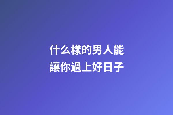 什么樣的男人能讓你過上好日子