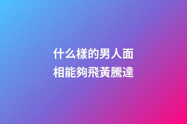 什么樣的男人面相能夠飛黃騰達