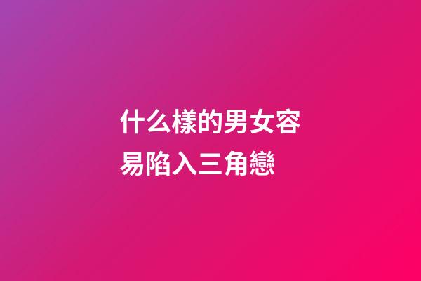 什么樣的男女容易陷入三角戀