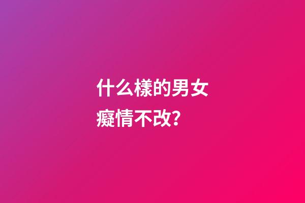 什么樣的男女癡情不改？