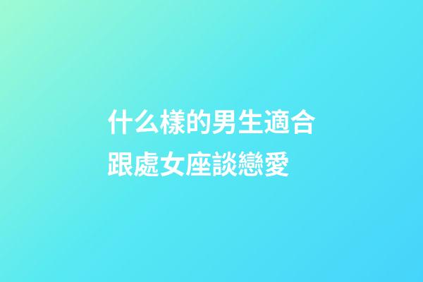 什么樣的男生適合跟處女座談戀愛-第1張-星座運(yùn)勢-玄機(jī)派