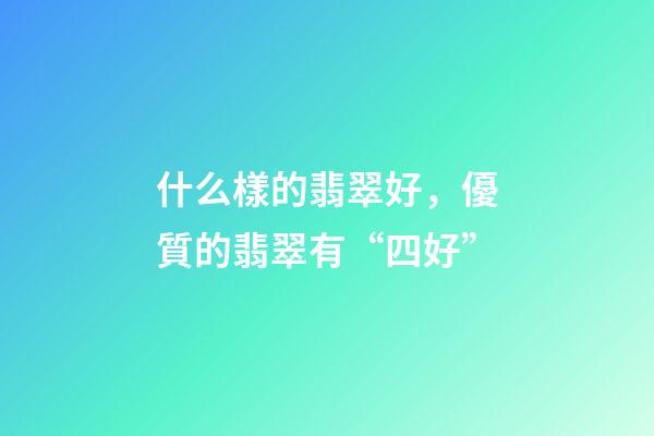 什么樣的翡翠好，優質的翡翠有“四好”-第1張-觀點-玄機派