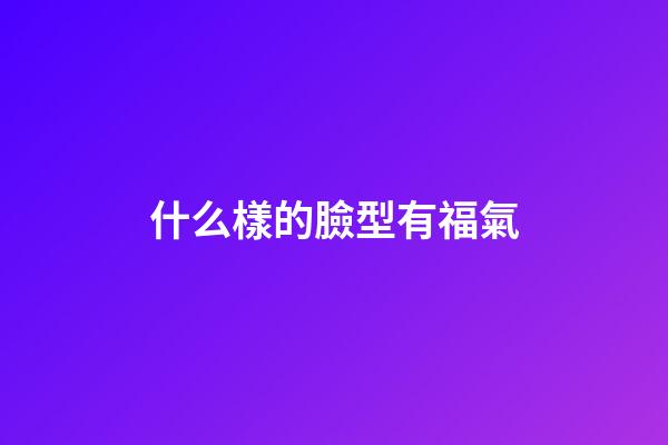 什么樣的臉型有福氣