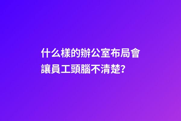 什么樣的辦公室布局會讓員工頭腦不清楚？