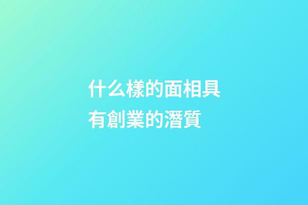 什么樣的面相具有創業的潛質