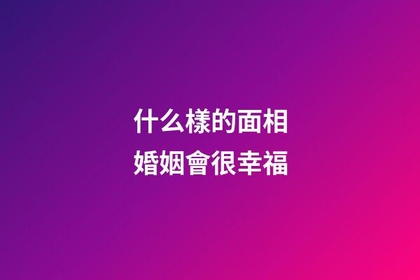 什么樣的面相婚姻會很幸福