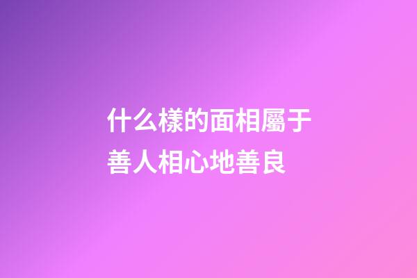 什么樣的面相屬于善人相心地善良
